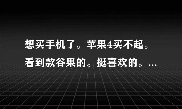 想买手机了。苹果4买不起。看到款谷果的。挺喜欢的。就是不知道里面的功能怎样！智能什么的都可以吗