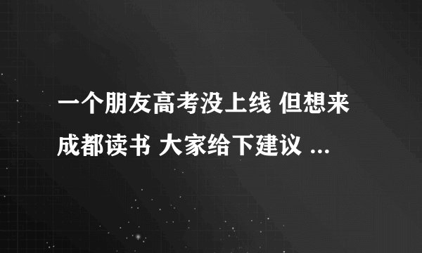 一个朋友高考没上线 但想来成都读书 大家给下建议 读什么学校好一点