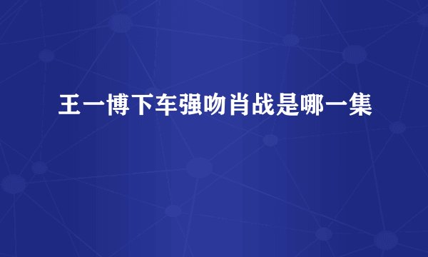 王一博下车强吻肖战是哪一集