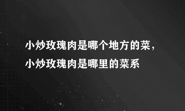 小炒玫瑰肉是哪个地方的菜，小炒玫瑰肉是哪里的菜系