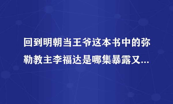 回到明朝当王爷这本书中的弥勒教主李福达是哪集暴露又是哪集被杀的？