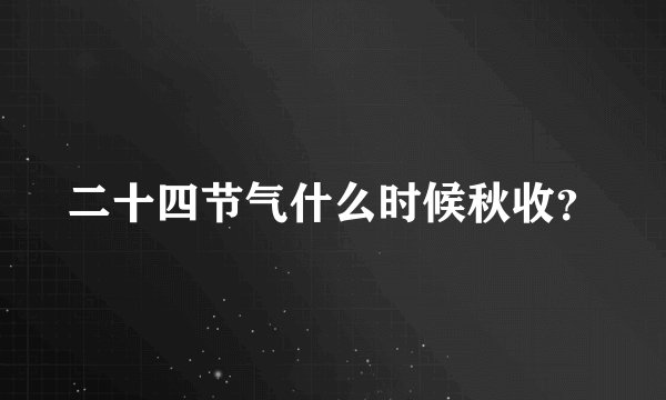 二十四节气什么时候秋收？