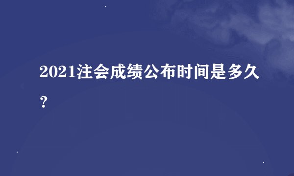 2021注会成绩公布时间是多久？