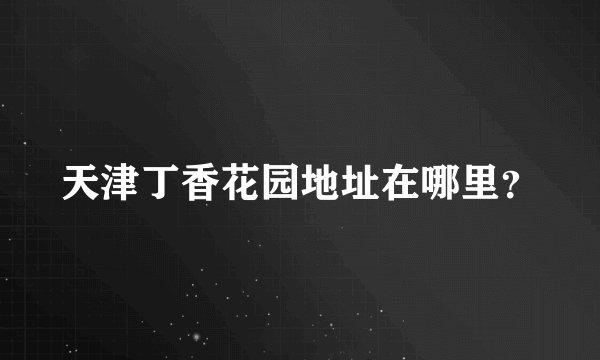 天津丁香花园地址在哪里？