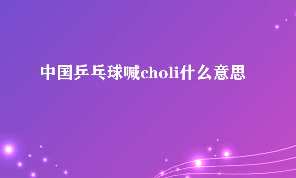 中国乒乓球喊choli什么意思