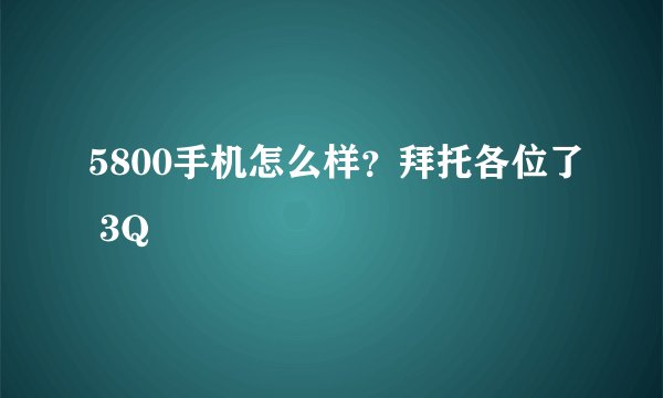 5800手机怎么样？拜托各位了 3Q