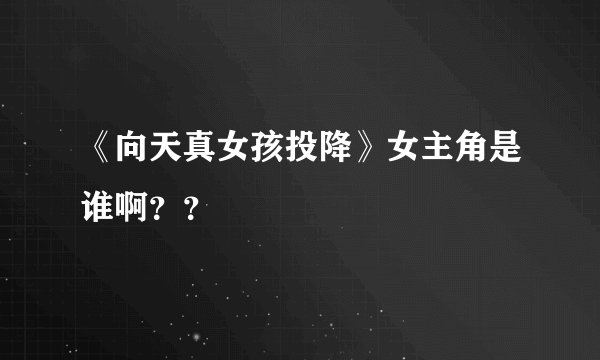 《向天真女孩投降》女主角是谁啊？？