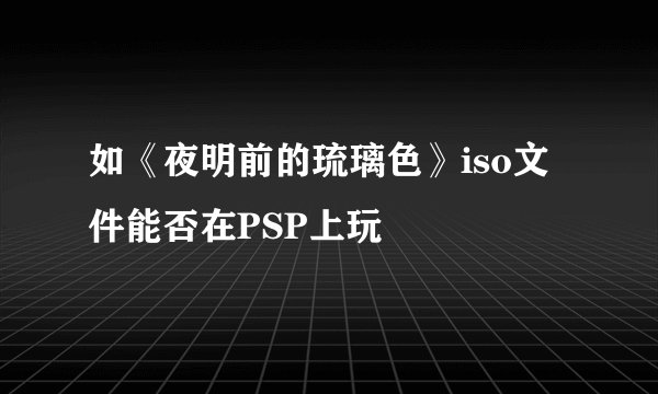 如《夜明前的琉璃色》iso文件能否在PSP上玩