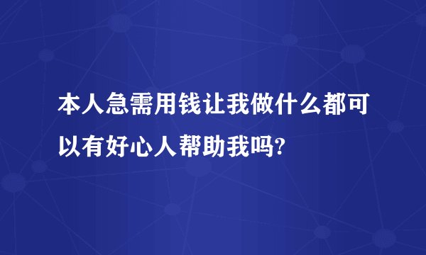 本人急需用钱让我做什么都可以有好心人帮助我吗?