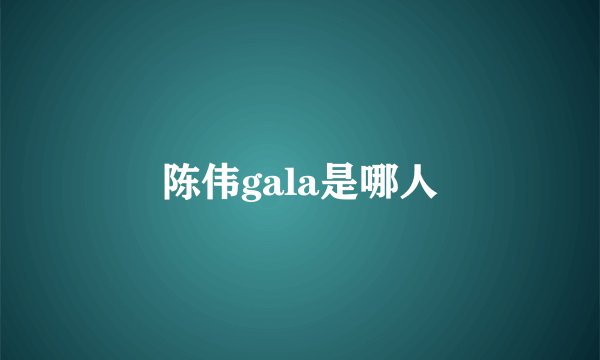 陈伟gala是哪人
