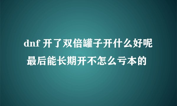 dnf 开了双倍罐子开什么好呢 最后能长期开不怎么亏本的