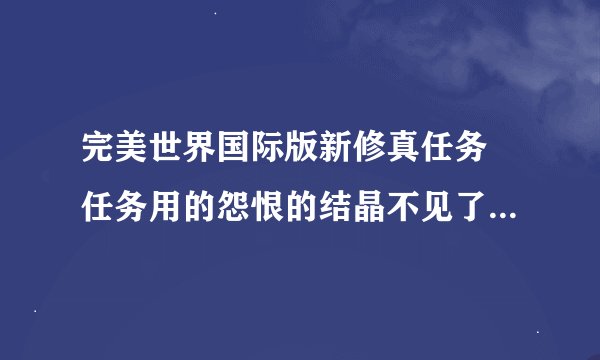 完美世界国际版新修真任务 任务用的怨恨的结晶不见了还可找得到吗