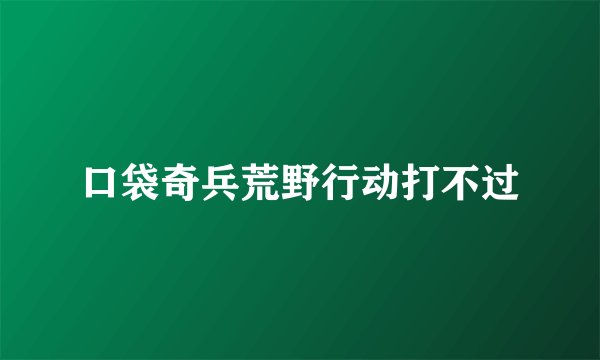 口袋奇兵荒野行动打不过