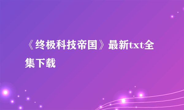 《终极科技帝国》最新txt全集下载