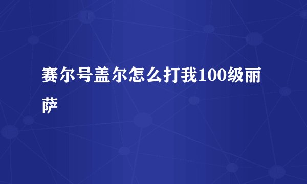 赛尔号盖尔怎么打我100级丽萨