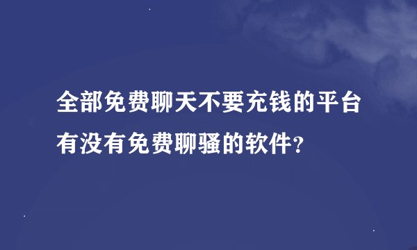 全部免费聊天不要充钱的平台有没有免费聊骚的软件？