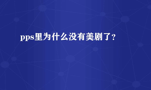 pps里为什么没有美剧了？