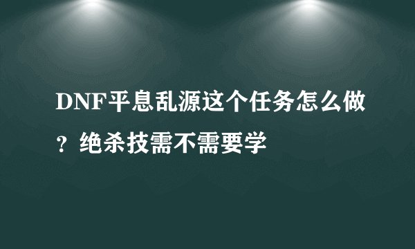 DNF平息乱源这个任务怎么做？绝杀技需不需要学