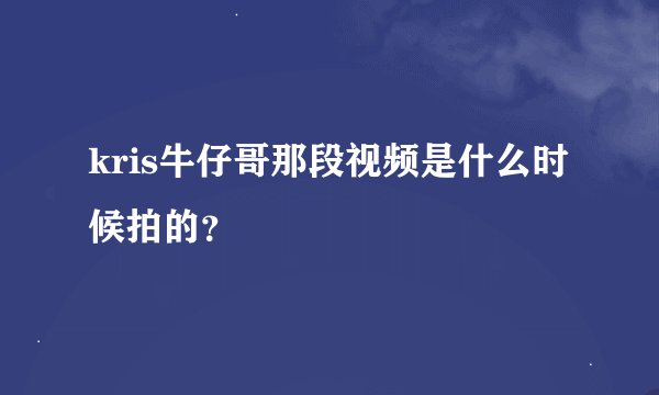 kris牛仔哥那段视频是什么时候拍的？