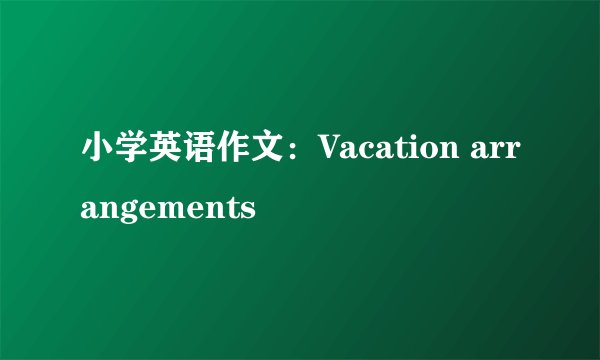 小学英语作文：Vacation arrangements