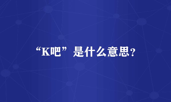 “K吧”是什么意思？