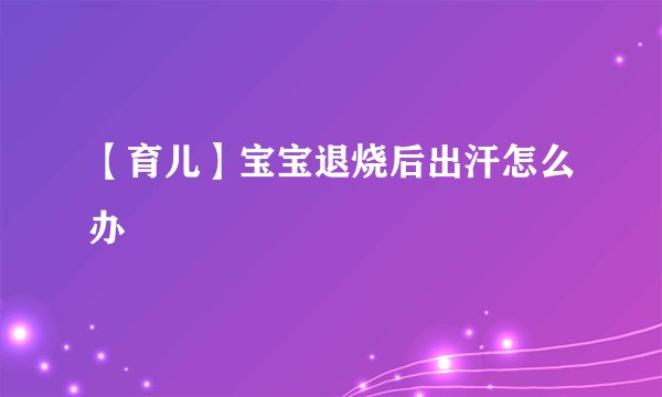 【育儿】宝宝退烧后出汗怎么办