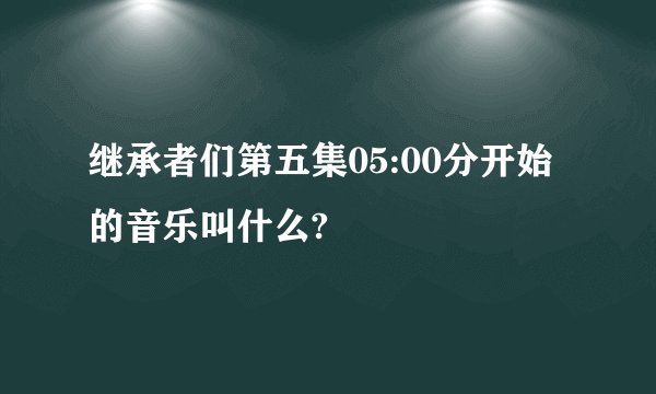 继承者们第五集05:00分开始的音乐叫什么?