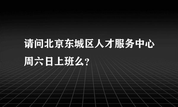 请问北京东城区人才服务中心周六日上班么？