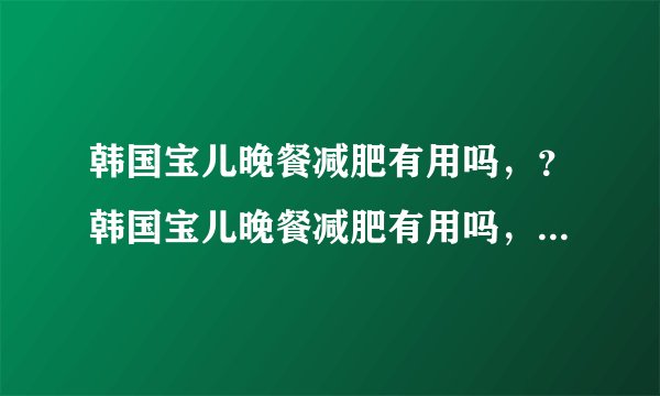 韩国宝儿晚餐减肥有用吗，？韩国宝儿晚餐减肥有用吗，...