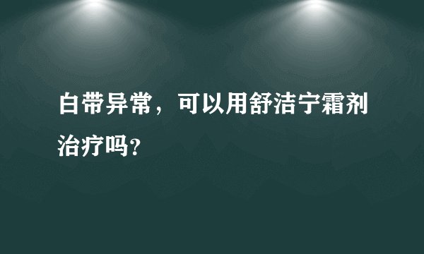 白带异常，可以用舒洁宁霜剂治疗吗？