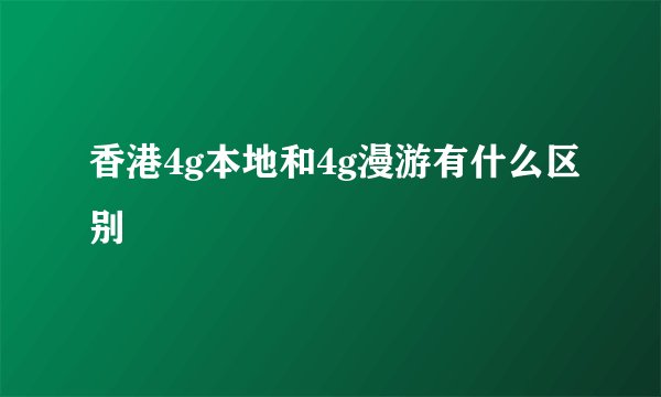 香港4g本地和4g漫游有什么区别