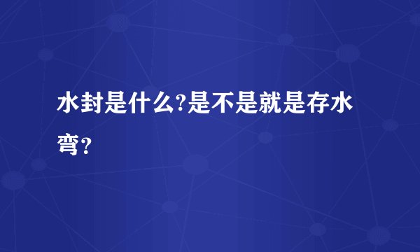 水封是什么?是不是就是存水弯？