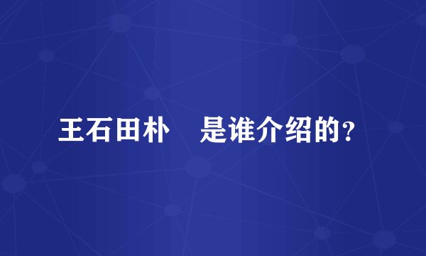 王石田朴珺是谁介绍的？
