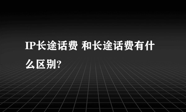 IP长途话费 和长途话费有什么区别?
