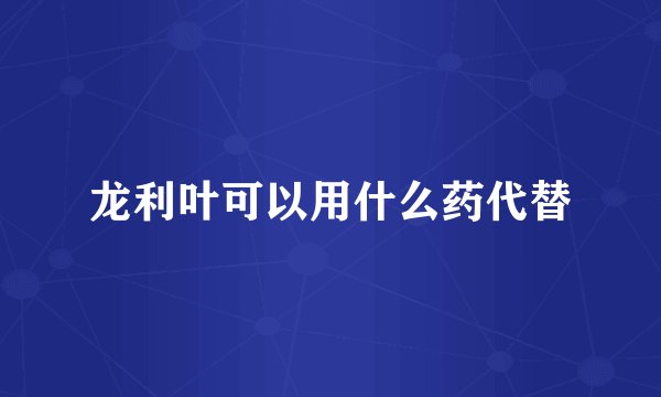 龙利叶可以用什么药代替