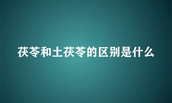 茯苓和土茯苓的区别是什么