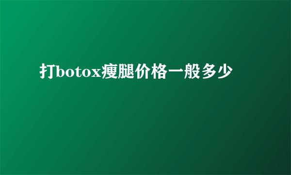 打botox瘦腿价格一般多少