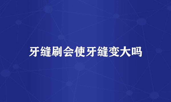 牙缝刷会使牙缝变大吗