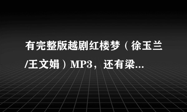 有完整版越剧红楼梦（徐玉兰/王文娟）MP3，还有梁祝的MP3全集，急！！