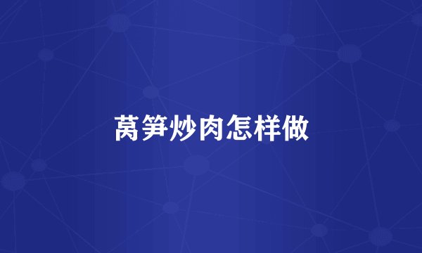 莴笋炒肉怎样做