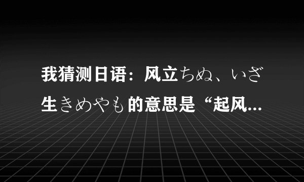我猜测日语：风立ちぬ、いざ生きめやも的意思是“起风了，唯有努力生存”，知识分子看看吧！对不对