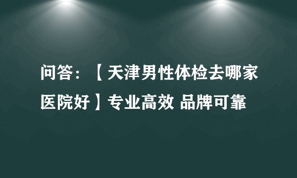 问答：【天津男性体检去哪家医院好】专业高效 品牌可靠