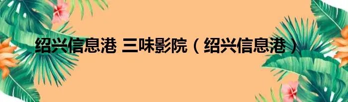 绍兴信息港 三味影院（绍兴信息港）