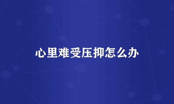 心里难受压抑怎么办