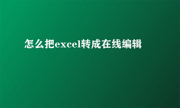 怎么把excel转成在线编辑