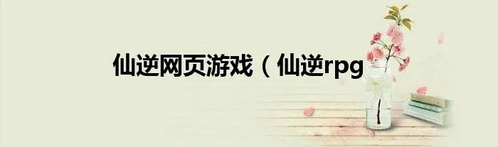 仙逆网页游戏（仙逆rpg