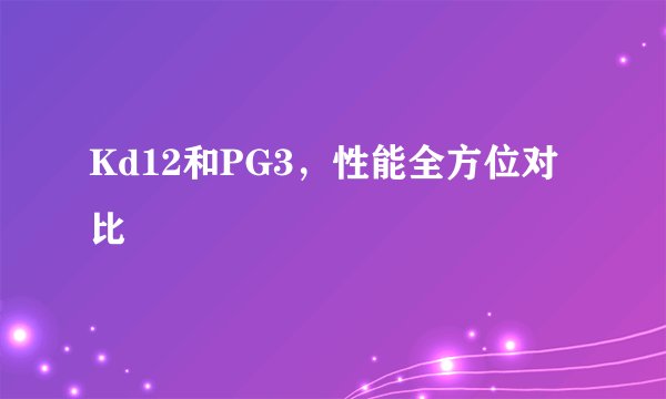 Kd12和PG3，性能全方位对比