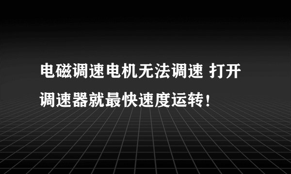 电磁调速电机无法调速 打开调速器就最快速度运转！