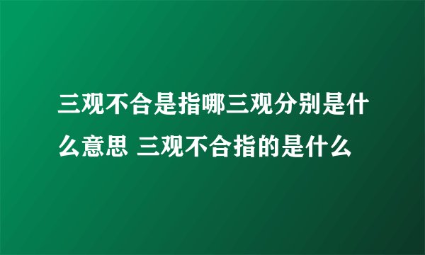 三观不合是指哪三观分别是什么意思 三观不合指的是什么