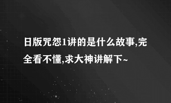 日版咒怨1讲的是什么故事,完全看不懂,求大神讲解下~